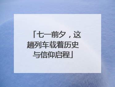 七一前夕，这趟列车载着历史与信仰启程