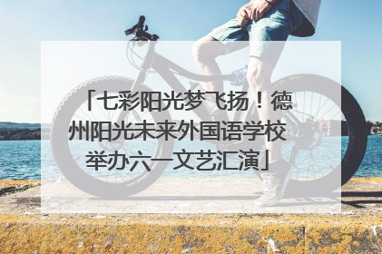 七彩阳光梦飞扬！德州阳光未来外国语学校举办六一文艺汇演