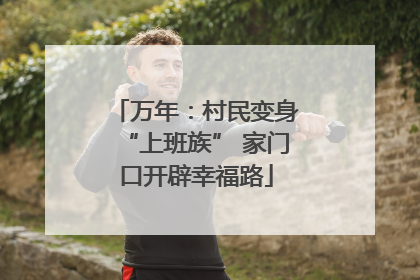 万年：村民变身“上班族” 家门口开辟幸福路