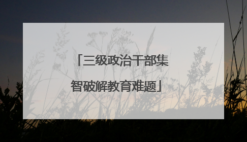 三级政治干部集智破解教育难题