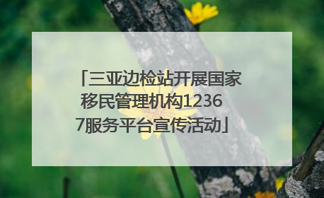 三亚边检站开展国家移民管理机构12367服务平台宣传活动