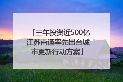 三年投资近500亿 江苏南通率先出台城市更新行动方案