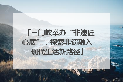 三门峡举办“非遗匠心展”，探索非遗融入现代生活新路径