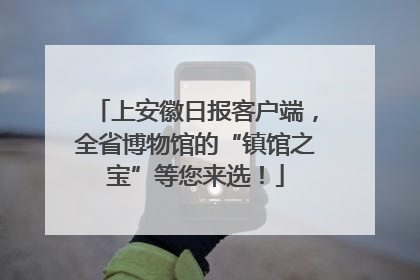 上安徽日报客户端，全省博物馆的“镇馆之宝”等您来选！