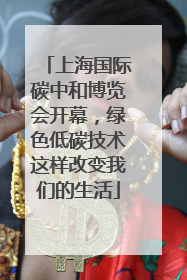 上海国际碳中和博览会开幕，绿色低碳技术这样改变我们的生活