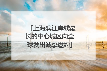 上海滨江岸线最长的中心城区向全球发出诚挚邀约
