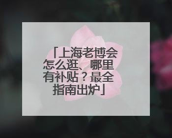 上海老博会怎么逛、哪里有补贴？最全指南出炉