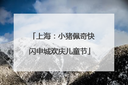 上海：小猪佩奇快闪申城欢庆儿童节