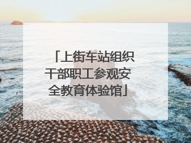 上街车站组织干部职工参观安全教育体验馆