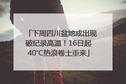 下周四川盆地或出现破纪录高温！16日起40℃热浪卷土重来