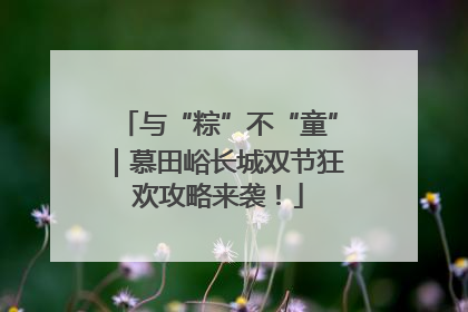 与“粽”不“童”｜慕田峪长城双节狂欢攻略来袭！
