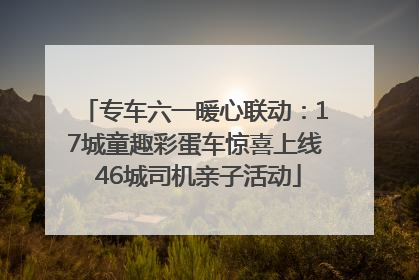 专车六一暖心联动：17城童趣彩蛋车惊喜上线 46城司机亲子活动