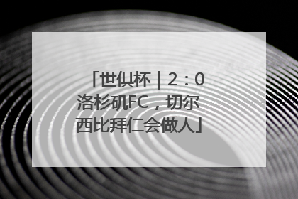 世俱杯｜2：0洛杉矶FC，切尔西比拜仁会做人