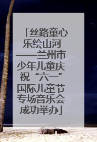丝路童心 乐绘山河——兰州市少年儿童庆祝“六一”国际儿童节专场音乐会成功举办