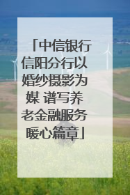中信银行信阳分行以婚纱摄影为媒 谱写养老金融服务暖心篇章