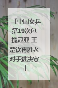 中国女乒第19次包揽冠亚 王楚钦再胜老对手进决赛