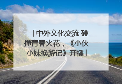 中外文化交流 碰撞青春火花，《小伙小妹换游记》开播