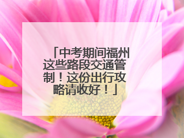 中考期间福州这些路段交通管制！这份出行攻略请收好！