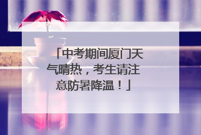 中考期间厦门天气晴热，考生请注意防暑降温！