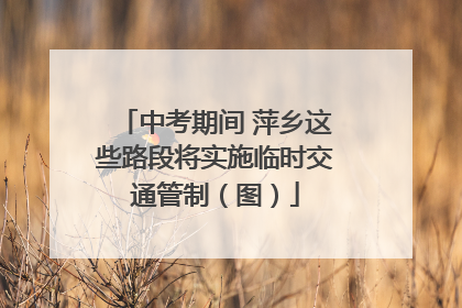 中考期间 萍乡这些路段将实施临时交通管制（图）