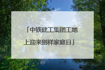 中铁建工集团工地上迎来别样家庭日
