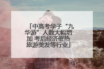 中高考学子“九华游”人数大幅增加 考后经济催热旅游美发等行业