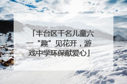 丰台区千名儿童六一“趣”见花开，游戏中学环保献爱心