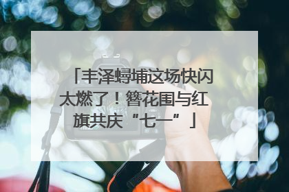 丰泽蟳埔这场快闪太燃了！簪花围与红旗共庆“七一”