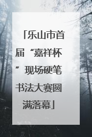 乐山市首届“嘉祥杯”现场硬笔书法大赛圆满落幕