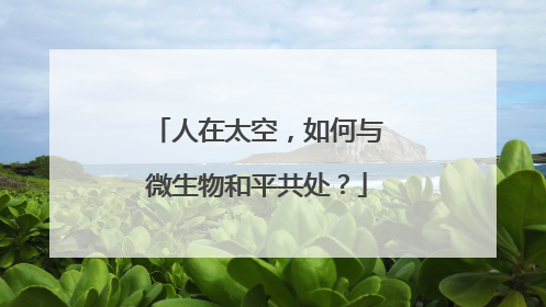 人在太空，如何与微生物和平共处？
