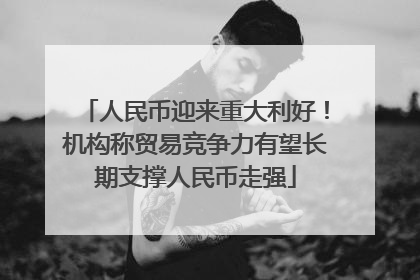 人民币迎来重大利好！机构称贸易竞争力有望长期支撑人民币走强