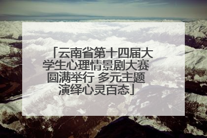 云南省第十四届大学生心理情景剧大赛圆满举行 多元主题演绎心灵百态