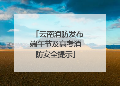 云南消防发布端午节及高考消防安全提示