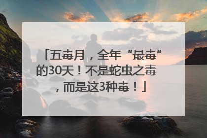 五毒月，全年“最毒”的30天！不是蛇虫之毒，而是这3种毒！