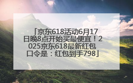 京东618活动6月17日晚8点开始买最便宜！2025京东618最新红包口令是：红包到手798