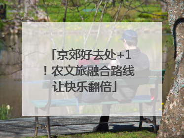 京郊好去处+1！农文旅融合路线让快乐翻倍