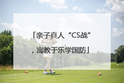 亲子真人“CS战”，寓教于乐学国防