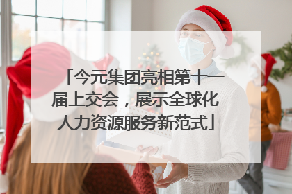 今元集团亮相第十一届上交会，展示全球化人力资源服务新范式