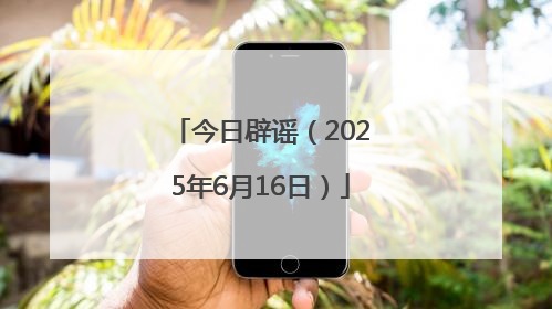 今日辟谣（2025年6月16日）