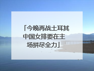 今晚再战土耳其 中国女排要在主场拼尽全力