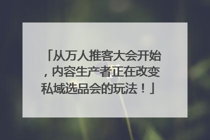 从万人推客大会开始，内容生产者正在改变私域选品会的玩法！
