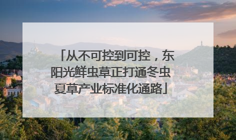 从不可控到可控，东阳光鲜虫草正打通冬虫夏草产业标准化通路