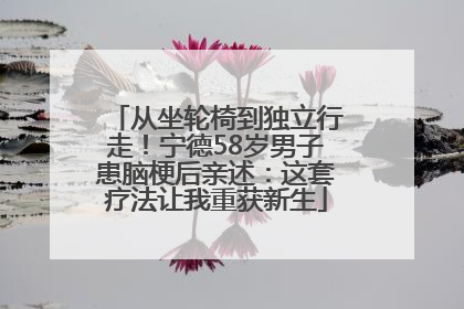 从坐轮椅到独立行走！宁德58岁男子患脑梗后亲述：这套疗法让我重获新生