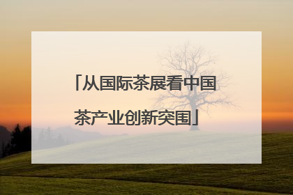 从国际茶展看中国茶产业创新突围