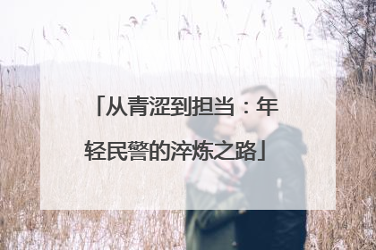 从青涩到担当：年轻民警的淬炼之路