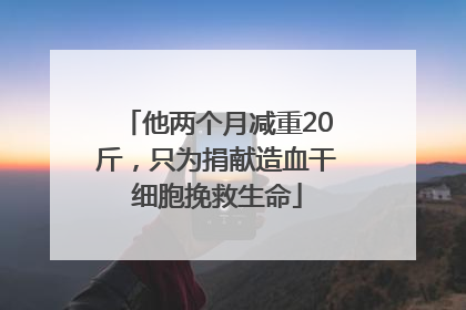 他两个月减重20斤，只为捐献造血干细胞挽救生命