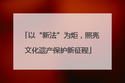 以“新法”为炬，照亮文化遗产保护新征程