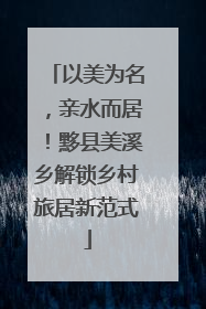 以美为名，亲水而居！黟县美溪乡解锁乡村旅居新范式