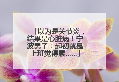 以为是关节炎，结果是心脏病！宁波男子：起初就是上班觉得累……