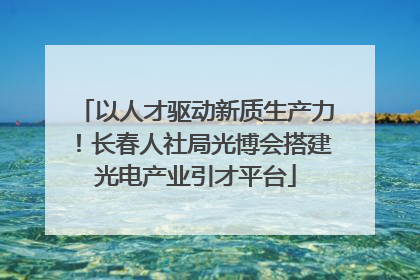 以人才驱动新质生产力！长春人社局光博会搭建光电产业引才平台